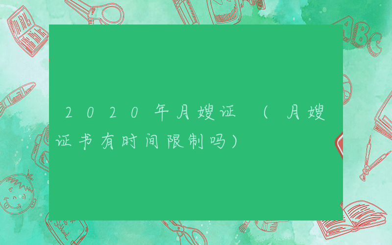 2020年月嫂证 (月嫂证书有时间限制吗)